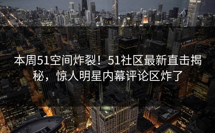本周51空间炸裂！51社区最新直击揭秘，惊人明星内幕评论区炸了  第1张