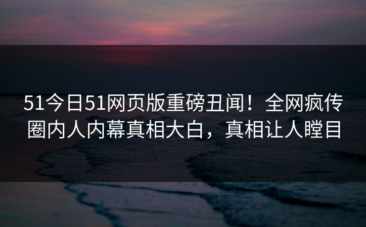 51今日51网页版重磅丑闻！全网疯传圈内人内幕真相大白，真相让人瞠目  第1张