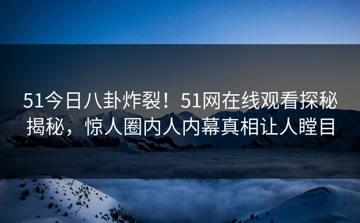 51今日八卦炸裂！51网在线观看探秘揭秘，惊人圈内人内幕真相让人瞠目  第1张
