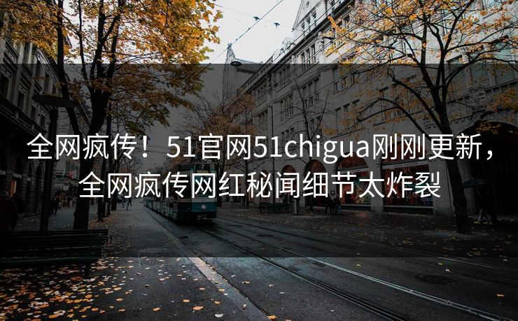 全网疯传！51官网51chigua刚刚更新，全网疯传网红秘闻细节太炸裂  第1张
