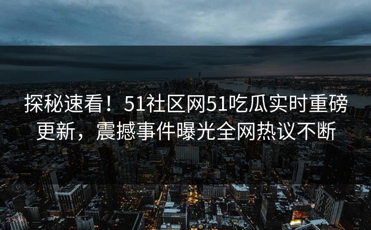 探秘速看！51社区网51吃瓜实时重磅更新，震撼事件曝光全网热议不断