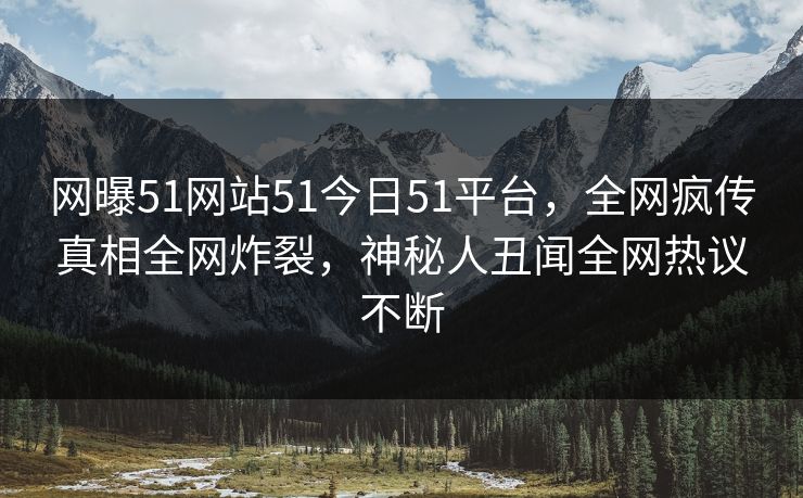 网曝51网站51今日51平台，全网疯传真相全网炸裂，神秘人丑闻全网热议不断
