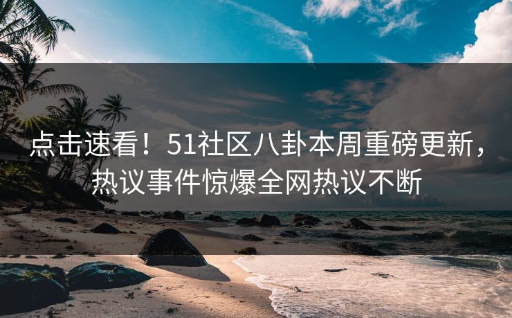 点击速看！51社区八卦本周重磅更新，热议事件惊爆全网热议不断  第1张