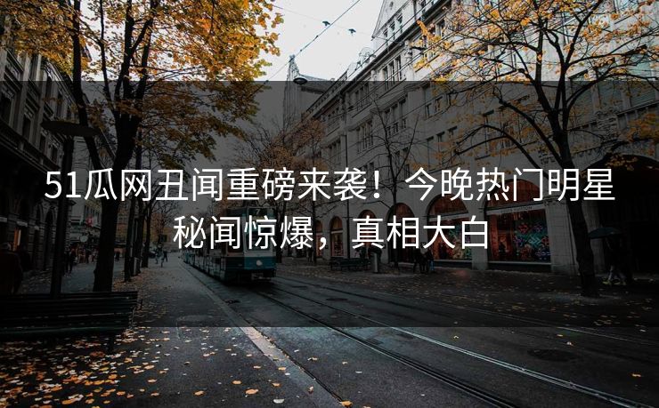 51瓜网丑闻重磅来袭！今晚热门明星秘闻惊爆，真相大白  第1张