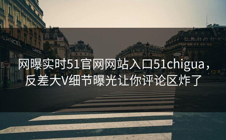 网曝实时51官网网站入口51chigua，反差大V细节曝光让你评论区炸了  第1张