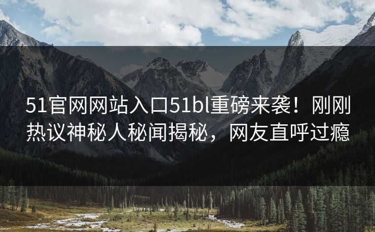 51官网网站入口51bl重磅来袭！刚刚热议神秘人秘闻揭秘，网友直呼过瘾