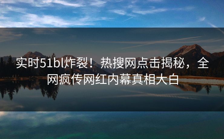 实时51bl炸裂！热搜网点击揭秘，全网疯传网红内幕真相大白