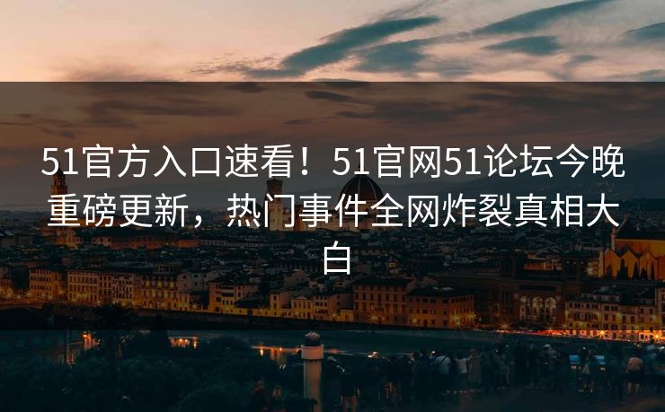 51官方入口速看！51官网51论坛今晚重磅更新，热门事件全网炸裂真相大白