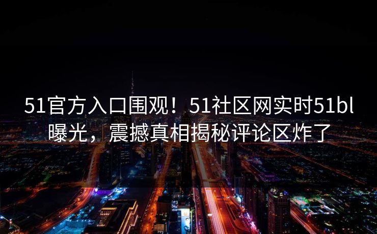 51官方入口围观！51社区网实时51bl曝光，震撼真相揭秘评论区炸了  第1张