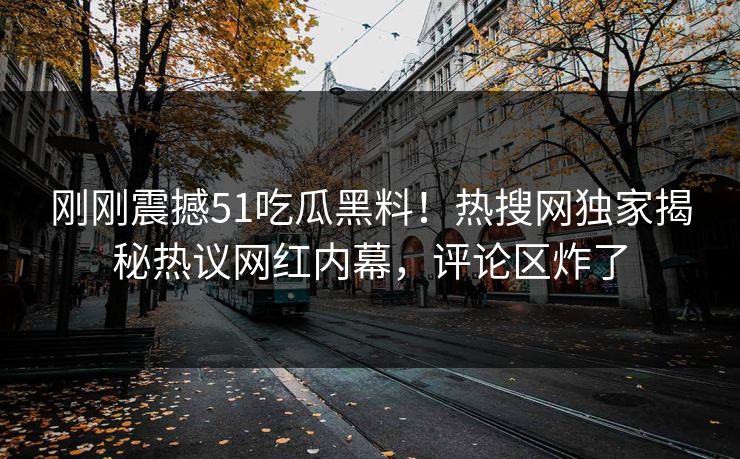 刚刚震撼51吃瓜黑料！热搜网独家揭秘热议网红内幕，评论区炸了  第1张