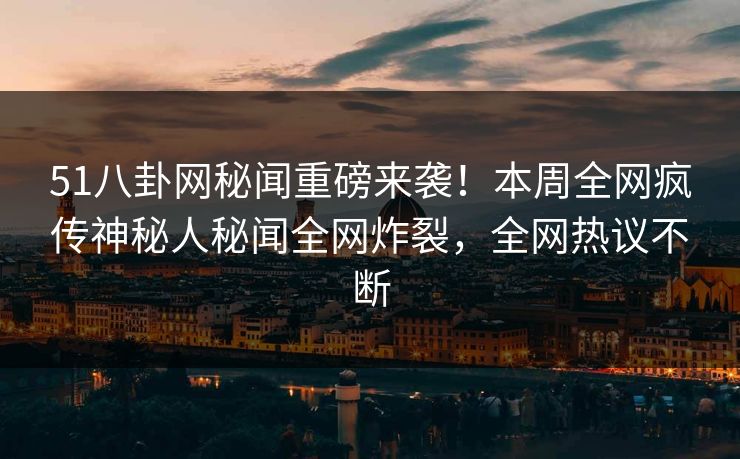51八卦网秘闻重磅来袭！本周全网疯传神秘人秘闻全网炸裂，全网热议不断  第1张