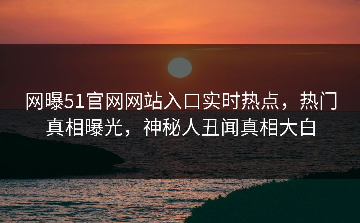 网曝51官网网站入口实时热点，热门真相曝光，神秘人丑闻真相大白  第1张