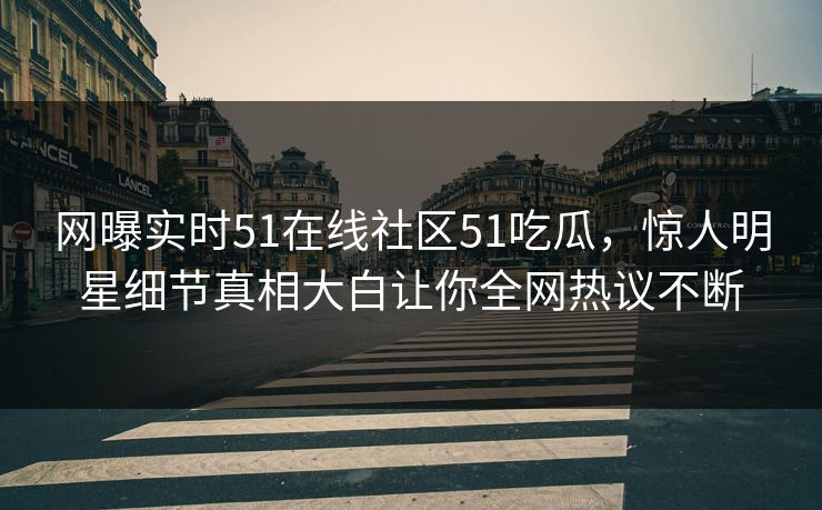 网曝实时51在线社区51吃瓜，惊人明星细节真相大白让你全网热议不断  第1张