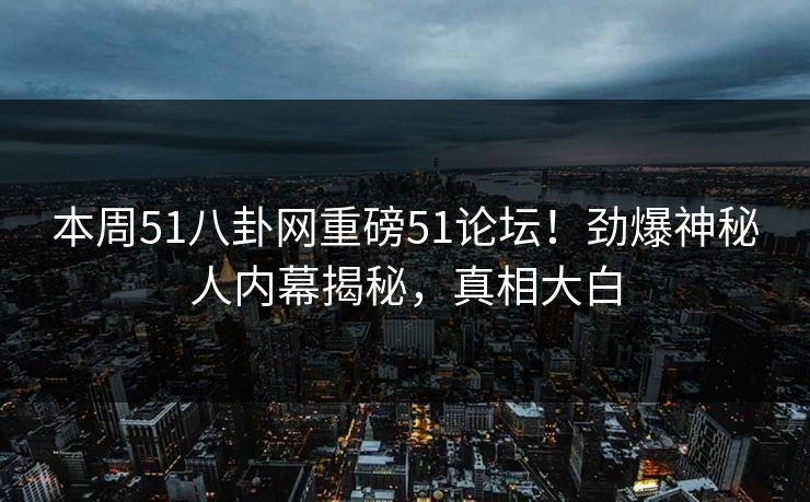 本周51八卦网重磅51论坛！劲爆神秘人内幕揭秘，真相大白  第1张