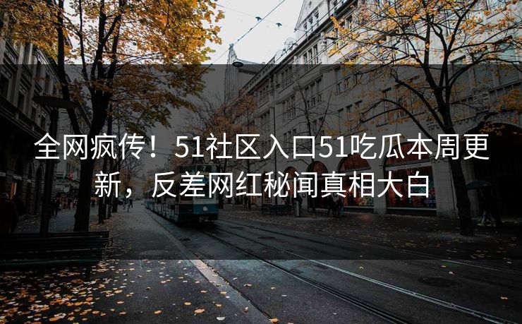 全网疯传！51社区入口51吃瓜本周更新，反差网红秘闻真相大白  第1张