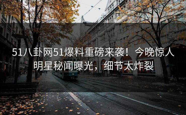 51八卦网51爆料重磅来袭！今晚惊人明星秘闻曝光，细节太炸裂  第1张