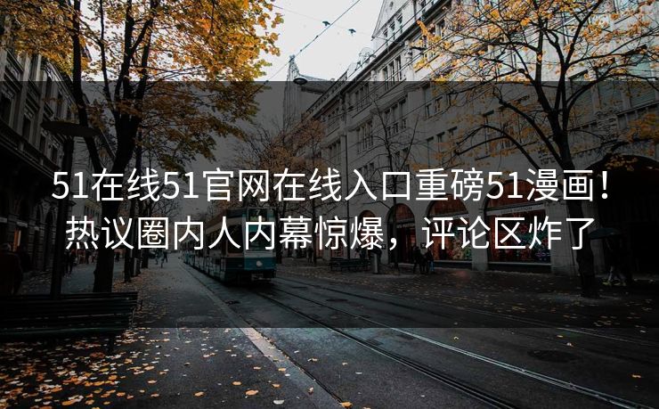 51在线51官网在线入口重磅51漫画！热议圈内人内幕惊爆，评论区炸了