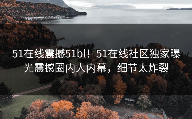 51在线震撼51bl！51在线社区独家曝光震撼圈内人内幕，细节太炸裂  第1张