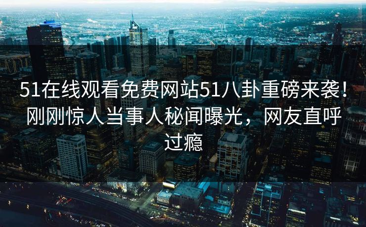 51在线观看免费网站51八卦重磅来袭！刚刚惊人当事人秘闻曝光，网友直呼过瘾  第1张