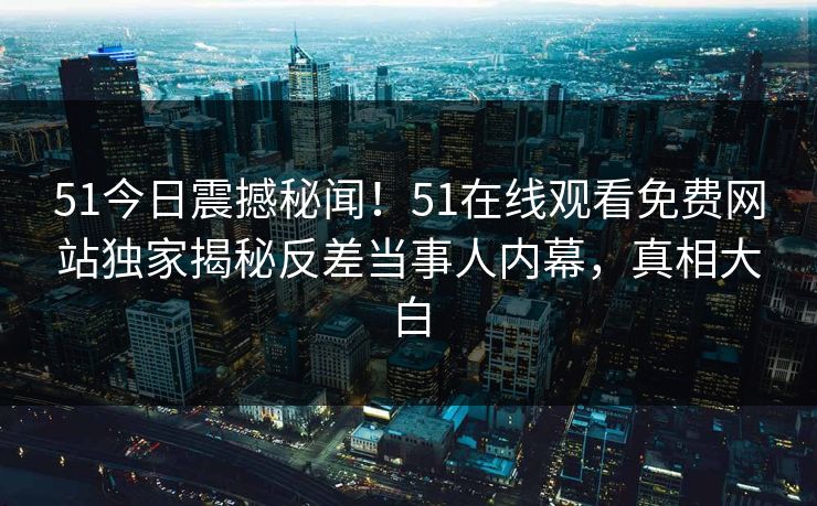 51今日震撼秘闻！51在线观看免费网站独家揭秘反差当事人内幕，真相大白  第1张