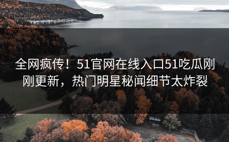 全网疯传！51官网在线入口51吃瓜刚刚更新，热门明星秘闻细节太炸裂  第1张