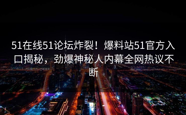 51在线51论坛炸裂！爆料站51官方入口揭秘，劲爆神秘人内幕全网热议不断
