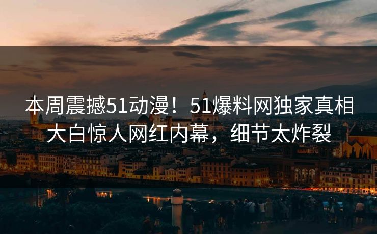 本周震撼51动漫！51爆料网独家真相大白惊人网红内幕，细节太炸裂  第1张