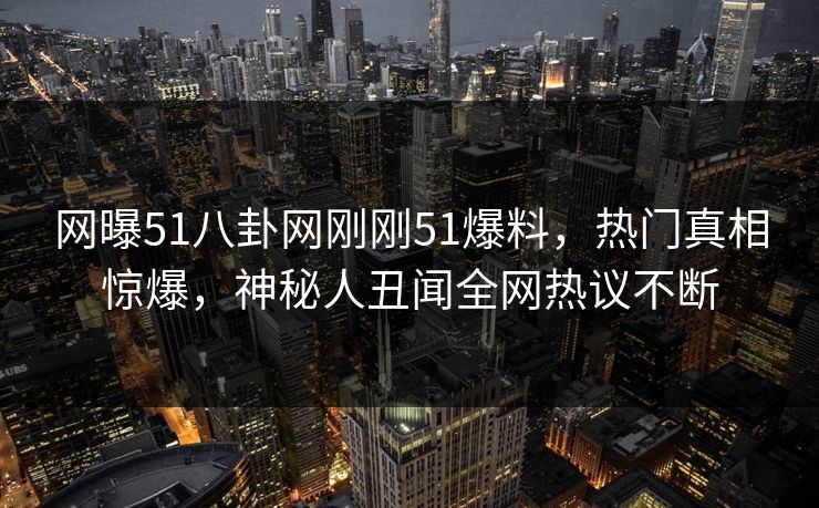 网曝51八卦网刚刚51爆料，热门真相惊爆，神秘人丑闻全网热议不断