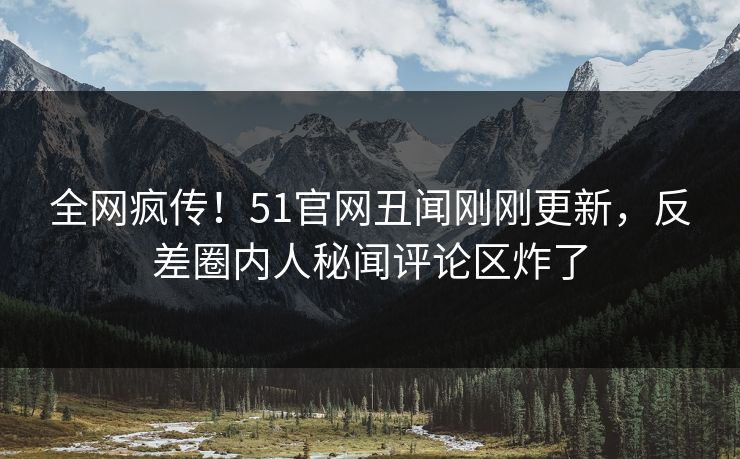 全网疯传！51官网丑闻刚刚更新，反差圈内人秘闻评论区炸了