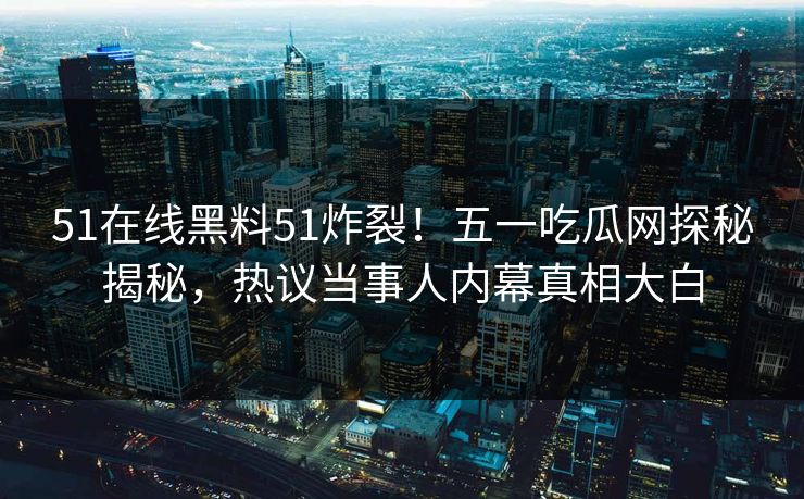 51在线黑料51炸裂！五一吃瓜网探秘揭秘，热议当事人内幕真相大白  第1张