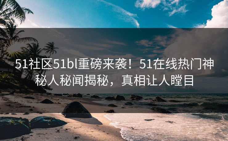 51社区51bl重磅来袭！51在线热门神秘人秘闻揭秘，真相让人瞠目