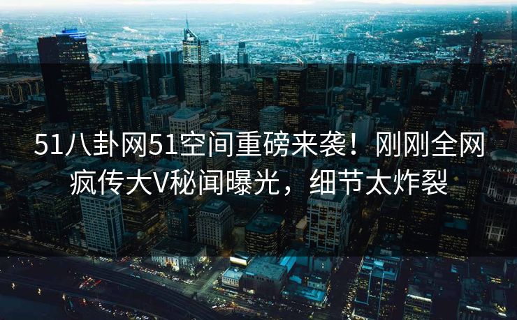 51八卦网51空间重磅来袭！刚刚全网疯传大V秘闻曝光，细节太炸裂  第1张