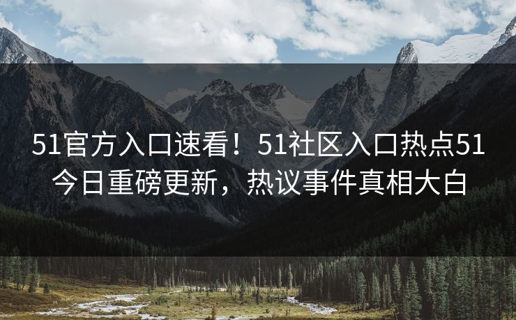 51官方入口速看！51社区入口热点51今日重磅更新，热议事件真相大白