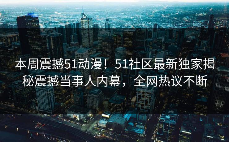 本周震撼51动漫！51社区最新独家揭秘震撼当事人内幕，全网热议不断  第1张
