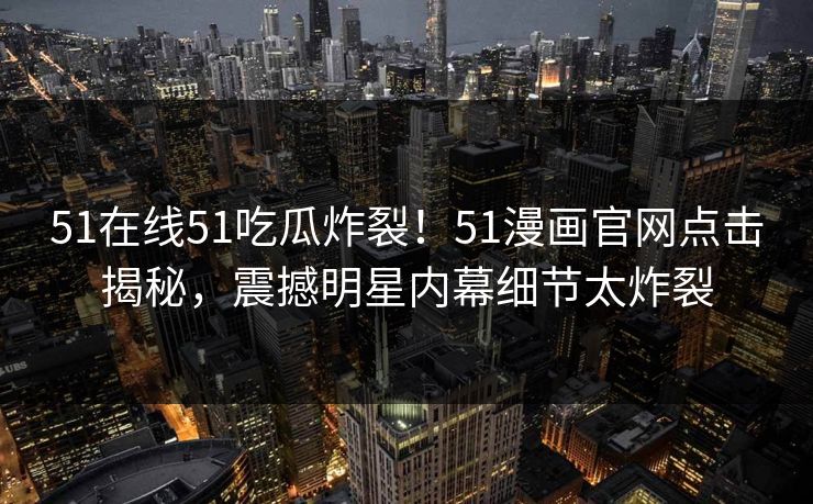51在线51吃瓜炸裂！51漫画官网点击揭秘，震撼明星内幕细节太炸裂  第1张