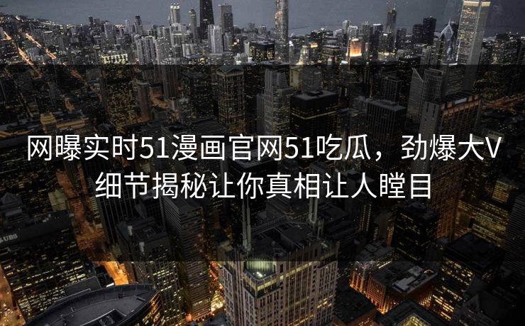 网曝实时51漫画官网51吃瓜，劲爆大V细节揭秘让你真相让人瞠目
