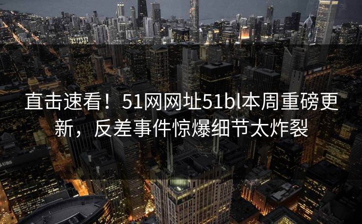 直击速看！51网网址51bl本周重磅更新，反差事件惊爆细节太炸裂  第1张