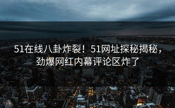 51在线八卦炸裂！51网址探秘揭秘，劲爆网红内幕评论区炸了  第1张