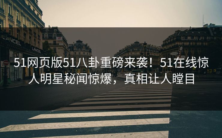 51网页版51八卦重磅来袭！51在线惊人明星秘闻惊爆，真相让人瞠目