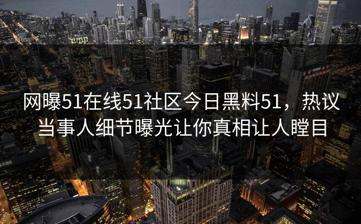 网曝51在线51社区今日黑料51，热议当事人细节曝光让你真相让人瞠目  第1张