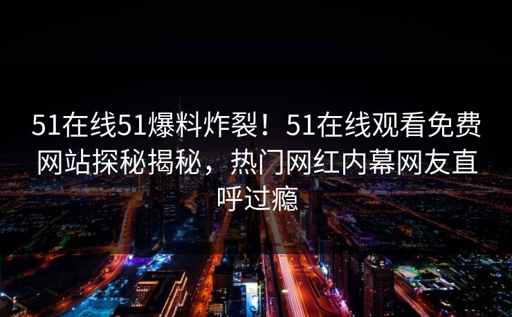 51在线51爆料炸裂！51在线观看免费网站探秘揭秘，热门网红内幕网友直呼过瘾