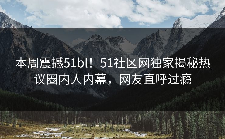 本周震撼51bl！51社区网独家揭秘热议圈内人内幕，网友直呼过瘾