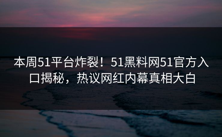 本周51平台炸裂！51黑料网51官方入口揭秘，热议网红内幕真相大白
