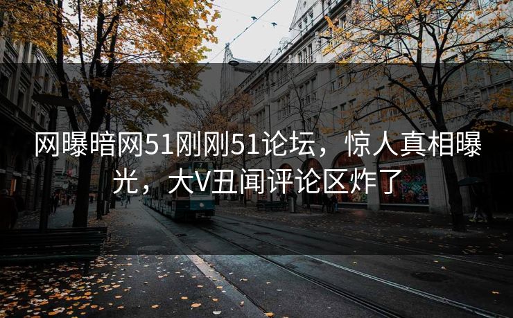 网曝暗网51刚刚51论坛，惊人真相曝光，大V丑闻评论区炸了
