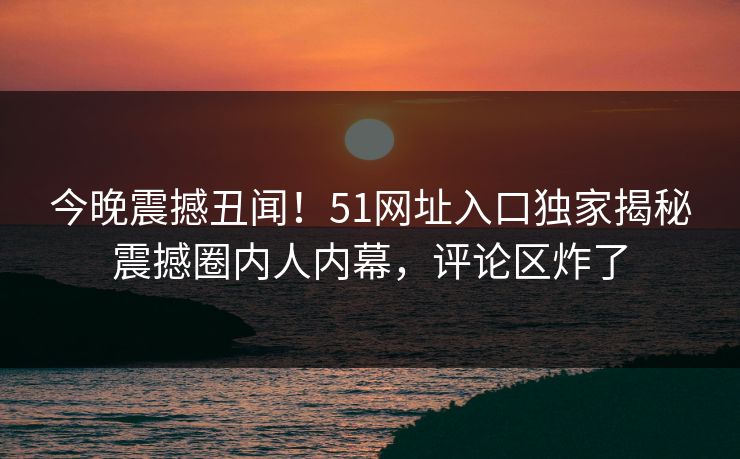今晚震撼丑闻！51网址入口独家揭秘震撼圈内人内幕，评论区炸了
