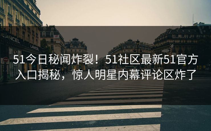 51今日秘闻炸裂！51社区最新51官方入口揭秘，惊人明星内幕评论区炸了
