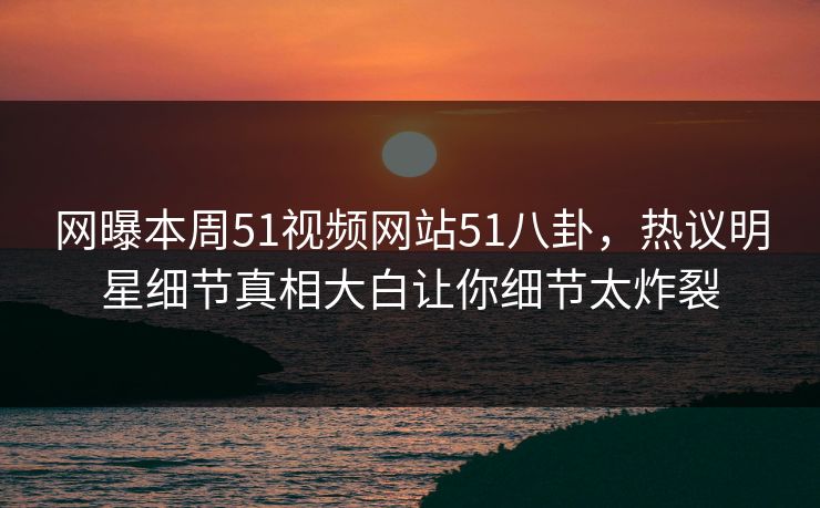 网曝本周51视频网站51八卦，热议明星细节真相大白让你细节太炸裂