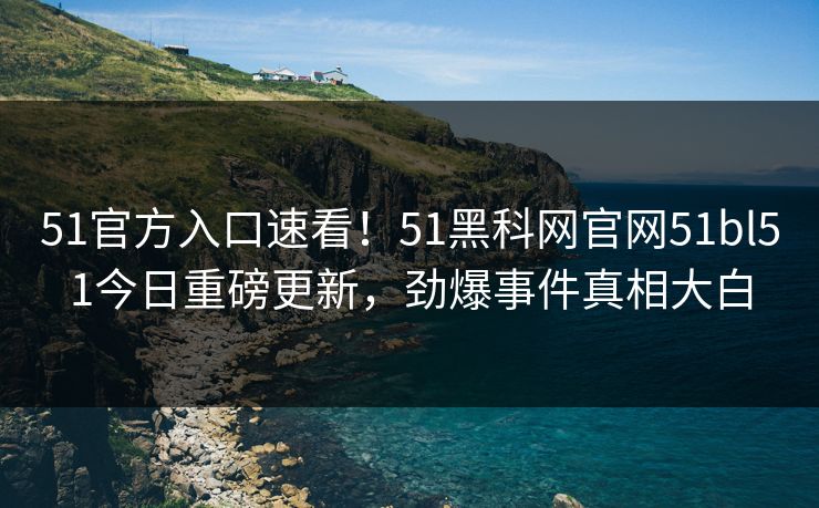 51官方入口速看！51黑科网官网51bl51今日重磅更新，劲爆事件真相大白