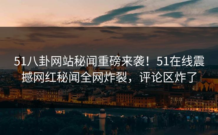 51八卦网站秘闻重磅来袭！51在线震撼网红秘闻全网炸裂，评论区炸了