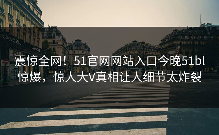 震惊全网！51官网网站入口今晚51bl惊爆，惊人大V真相让人细节太炸裂  第1张